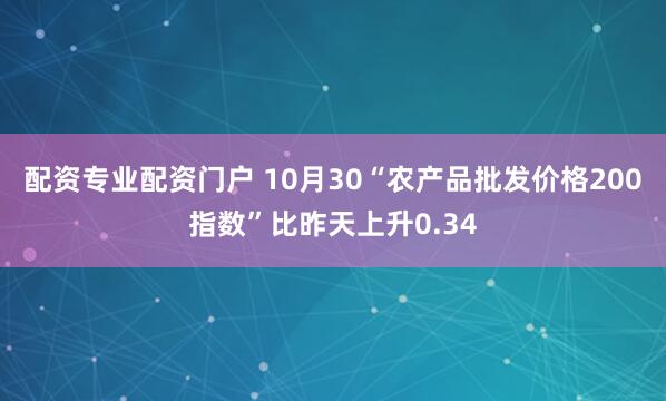 配资专业配资门户 10月30“农产品批发价格200指数”比昨天上升0.34