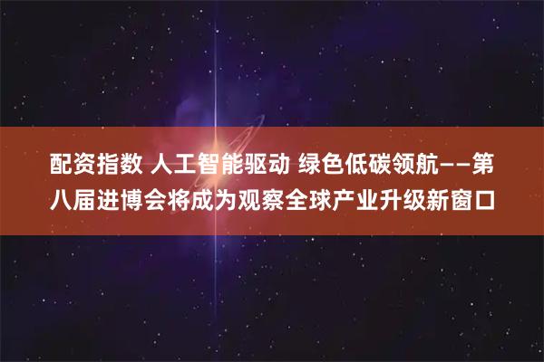 配资指数 人工智能驱动 绿色低碳领航——第八届进博会将成为观察全球产业升级新窗口