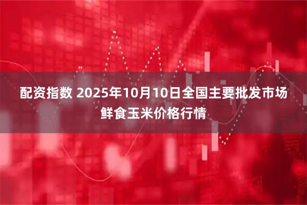 配资指数 2025年10月10日全国主要批发市场鲜食玉米价格行情
