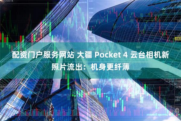 配资门户服务网站 大疆 Pocket 4 云台相机新照片流出：机身更纤薄