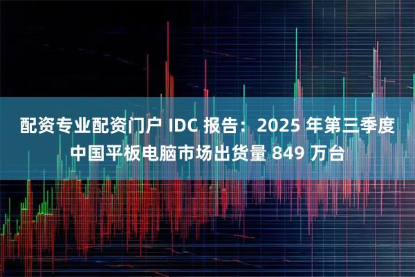 配资专业配资门户 IDC 报告：2025 年第三季度中国平板电脑市场出货量 849 万台