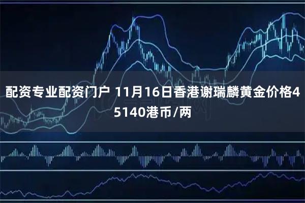 配资专业配资门户 11月16日香港谢瑞麟黄金价格45140港币/两