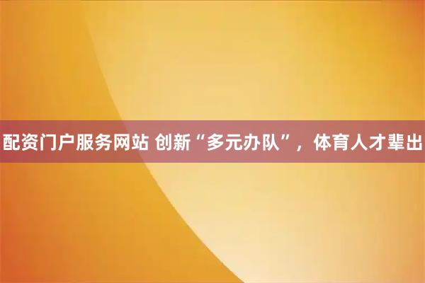 配资门户服务网站 创新“多元办队”，体育人才辈出