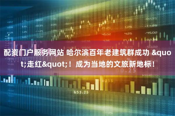 配资门户服务网站 哈尔滨百年老建筑群成功 "走红"！成为当地的文旅新地标！