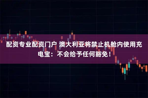 配资专业配资门户 澳大利亚将禁止机舱内使用充电宝：不会给予任何豁免！
