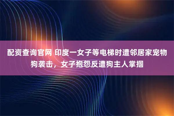 配资查询官网 印度一女子等电梯时遭邻居家宠物狗袭击，女子抱怨反遭狗主人掌掴