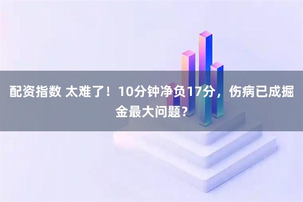 配资指数 太难了！10分钟净负17分，伤病已成掘金最大问题？