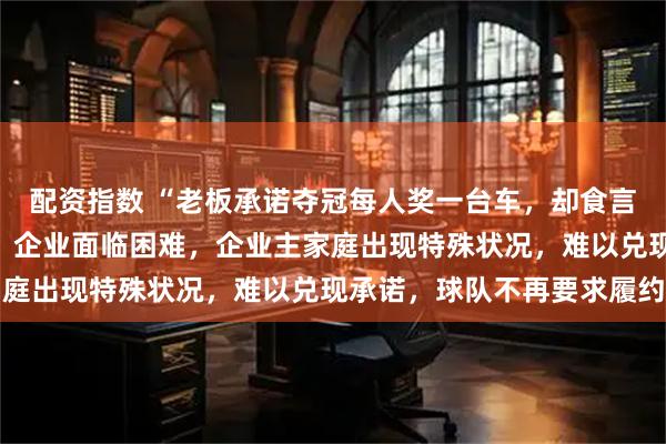 配资指数 “老板承诺夺冠每人奖一台车，却食言清空账号”，当地通报：企业面临困难，企业主家庭出现特殊状况，难以兑现承诺，球队不再要求履约