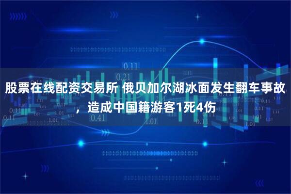 股票在线配资交易所 俄贝加尔湖冰面发生翻车事故，造成中国籍游客1死4伤