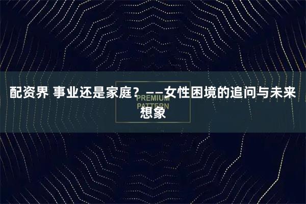 配资界 事业还是家庭？——女性困境的追问与未来想象