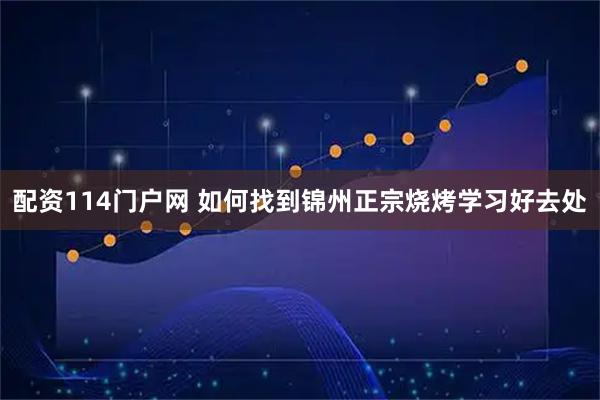 配资114门户网 如何找到锦州正宗烧烤学习好去处