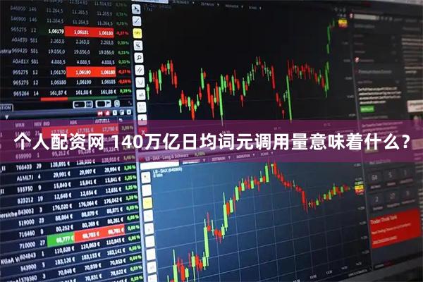 个人配资网 140万亿日均词元调用量意味着什么？