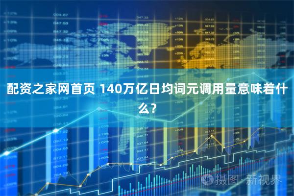 配资之家网首页 140万亿日均词元调用量意味着什么？