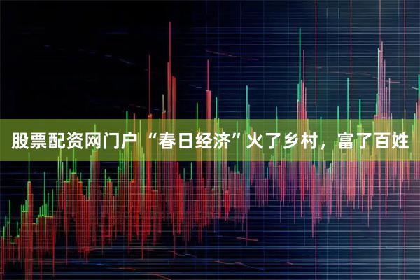 股票配资网门户 “春日经济”火了乡村，富了百姓