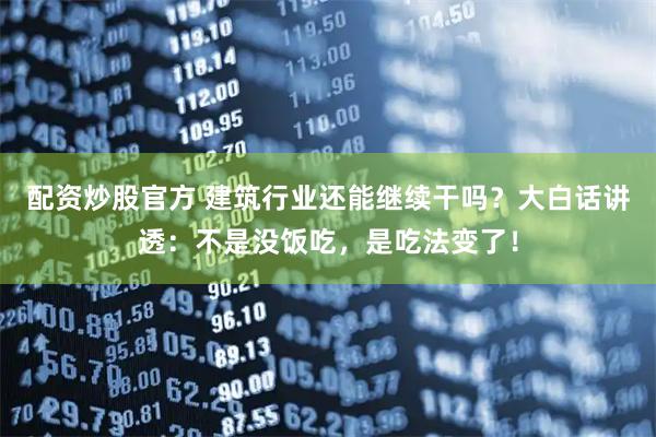 配资炒股官方 建筑行业还能继续干吗？大白话讲透：不是没饭吃，是吃法变了！