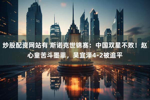 炒股配资网站有 斯诺克世锦赛：中国双星不败！赵心童苦斗墨菲，吴宜泽4-2被追平