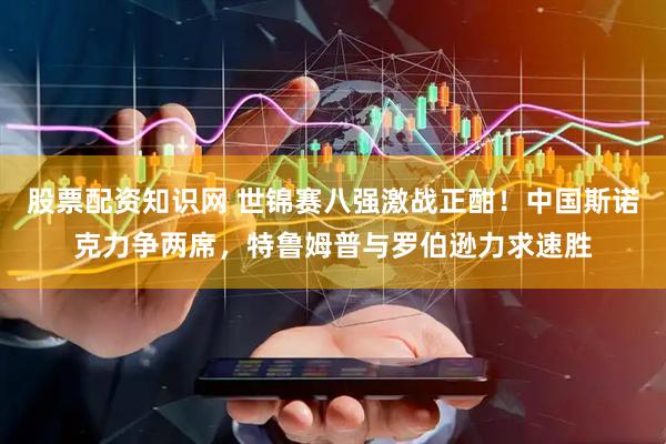 股票配资知识网 世锦赛八强激战正酣！中国斯诺克力争两席，特鲁姆普与罗伯逊力求速胜