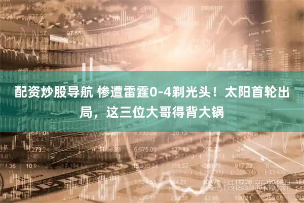 配资炒股导航 惨遭雷霆0-4剃光头！太阳首轮出局，这三位大哥得背大锅