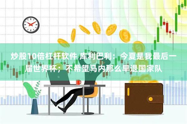 炒股10倍杠杆软件 库利巴利：今夏是我最后一届世界杯；不希望马内那么早退国家队