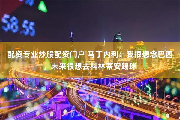 配资专业炒股配资门户 马丁内利：我很想念巴西，未来很想去科林蒂安踢球