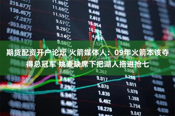 期货配资开户论坛 火箭媒体人：09年火箭本该夺得总冠军 姚麦缺席下把湖人拖进抢七