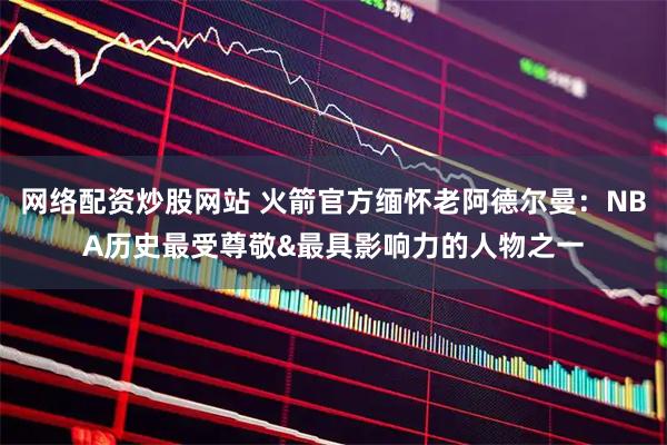 网络配资炒股网站 火箭官方缅怀老阿德尔曼：NBA历史最受尊敬&最具影响力的人物之一