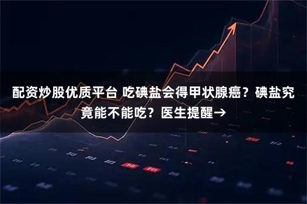 配资炒股优质平台 吃碘盐会得甲状腺癌？碘盐究竟能不能吃？医生提醒→
