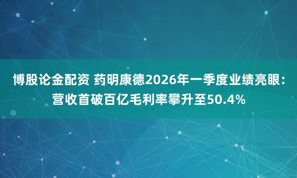 博股论金配资 药明康德2026年一季度业绩亮眼：营收首破百亿毛利率攀升至50.4%