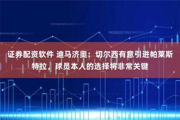 证券配资软件 迪马济奥：切尔西有意引进帕莱斯特拉，球员本人的选择将非常关键