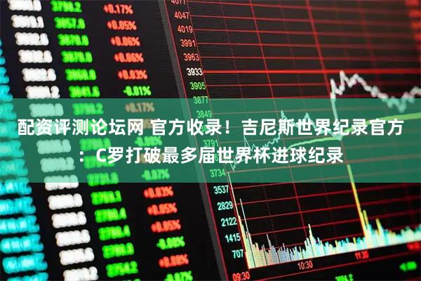 配资评测论坛网 官方收录！吉尼斯世界纪录官方：C罗打破最多届世界杯进球纪录