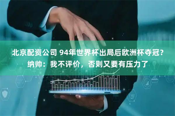 北京配资公司 94年世界杯出局后欧洲杯夺冠？纳帅：我不评价，否则又要有压力了