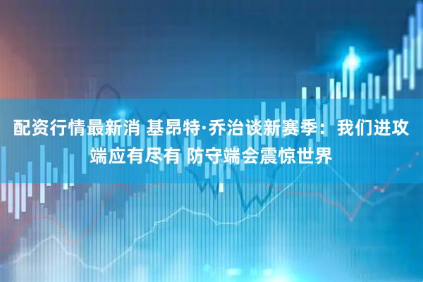 配资行情最新消 基昂特·乔治谈新赛季：我们进攻端应有尽有 防守端会震惊世界