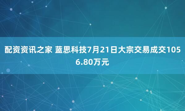 配资资讯之家 蓝思科技7月21日大宗交易成交1056.80万元